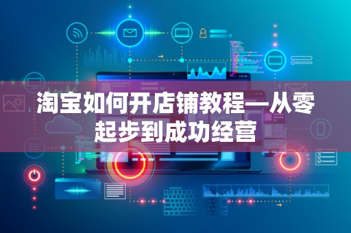 淘宝如何开店铺教程—从零起步到成功经营