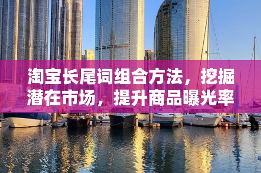 淘宝长尾词组合方法，挖掘潜在市场，提升商品曝光率