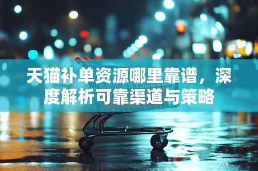 天猫补单资源哪里靠谱，深度解析可靠渠道与策略