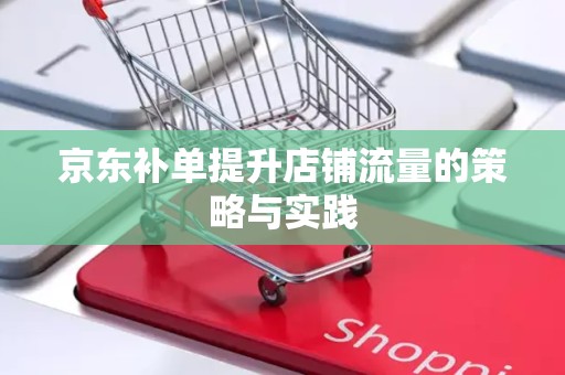 京东补单提升店铺流量的策略与实践