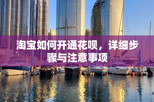 淘宝如何开通花呗，详细步骤与注意事项
