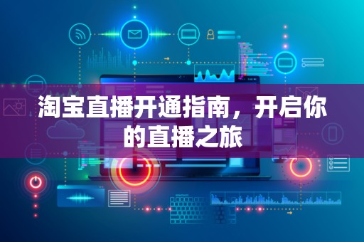 淘宝直播开通指南，开启你的直播之旅