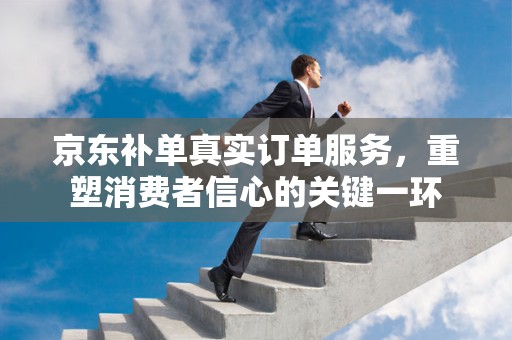 京东补单真实订单服务，重塑消费者信心的关键一环