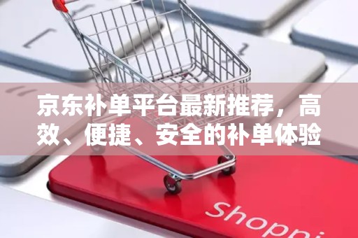 京东补单平台最新推荐，高效、便捷、安全的补单体验