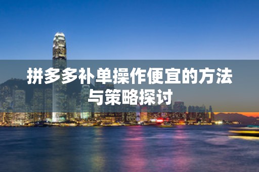 拼多多补单操作便宜的方法与策略探讨