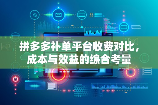拼多多补单平台收费对比，成本与效益的综合考量