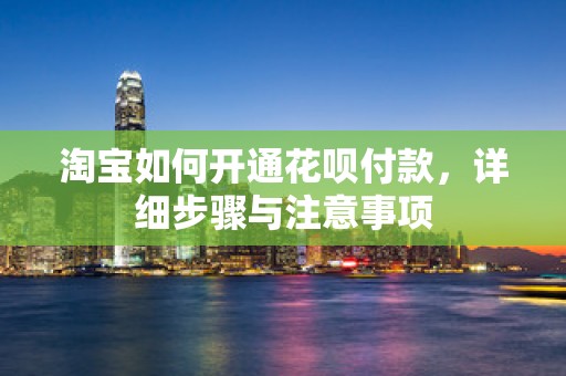 淘宝如何开通花呗付款，详细步骤与注意事项