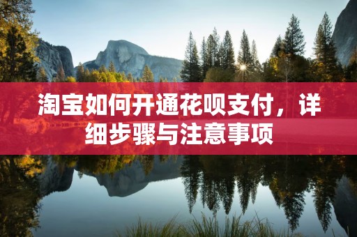 淘宝如何开通花呗支付，详细步骤与注意事项