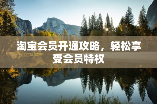 淘宝会员开通攻略，轻松享受会员特权