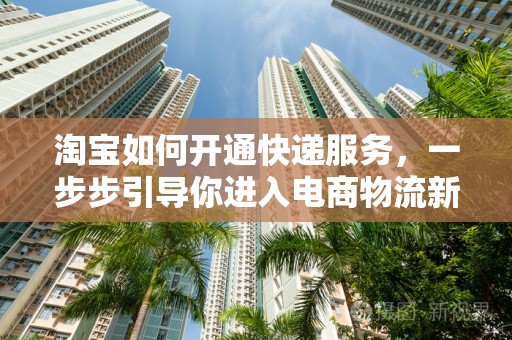 淘宝如何开通快递服务，一步步引导你进入电商物流新世界