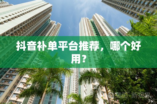 抖音补单平台推荐，哪个好用？