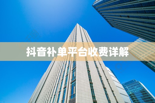 抖音补单平台收费详解