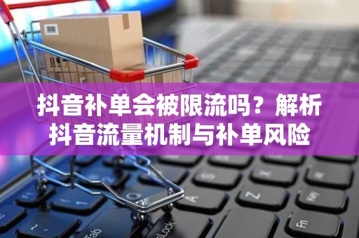 抖音补单会被限流吗？解析抖音流量机制与补单风险