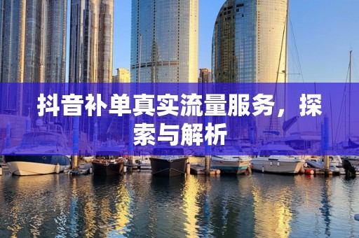 抖音补单真实流量服务，探索与解析