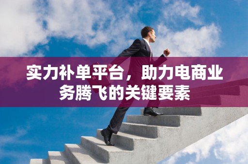 实力补单平台，助力电商业务腾飞的关键要素