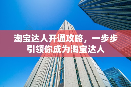 淘宝达人开通攻略，一步步引领你成为淘宝达人