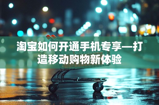 淘宝如何开通手机专享—打造移动购物新体验