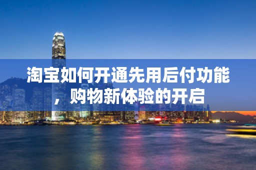 淘宝如何开通先用后付功能，购物新体验的开启