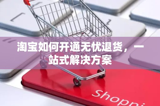 淘宝如何开通无忧退货，一站式解决方案