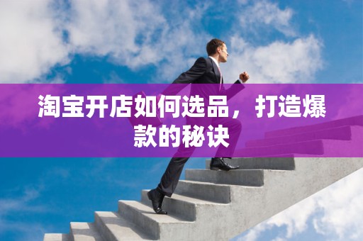 淘宝开店如何选品，打造爆款的秘诀
