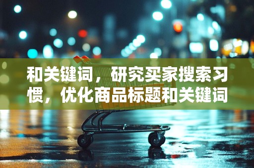 和关键词，研究买家搜索习惯，优化商品标题和关键词，提高搜索排名
