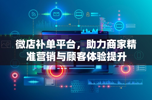 微店补单平台，助力商家精准营销与顾客体验提升