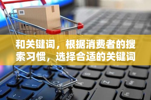 和关键词，根据消费者的搜索习惯，选择合适的关键词，优化商品标题