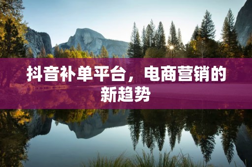 抖音补单平台，电商营销的新趋势