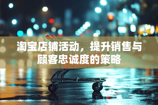 淘宝店铺活动，提升销售与顾客忠诚度的策略