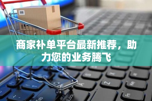 商家补单平台最新推荐，助力您的业务腾飞