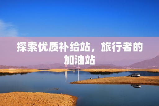 探索优质补给站，旅行者的加油站