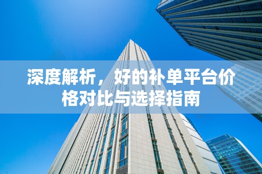 深度解析，好的补单平台价格对比与选择指南
