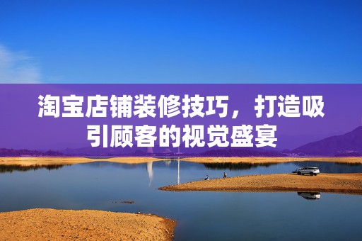淘宝店铺装修技巧，打造吸引顾客的视觉盛宴