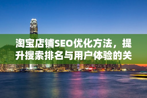 淘宝店铺SEO优化方法，提升搜索排名与用户体验的关键策略