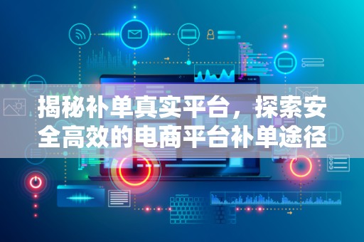 揭秘补单真实平台，探索安全高效的电商平台补单途径