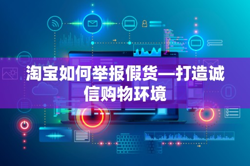 淘宝如何举报假货—打造诚信购物环境
