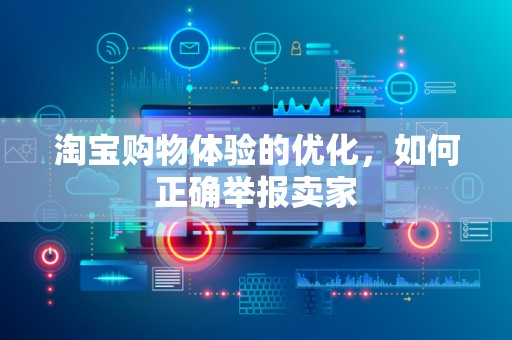 淘宝购物体验的优化，如何正确举报卖家