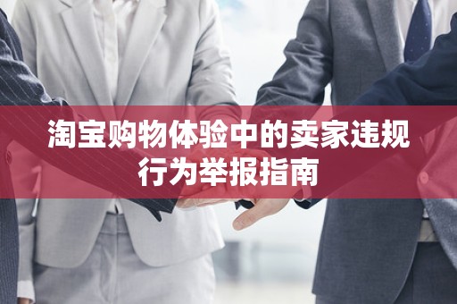 淘宝购物体验中的卖家违规行为举报指南