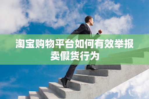 淘宝购物平台如何有效举报卖假货行为