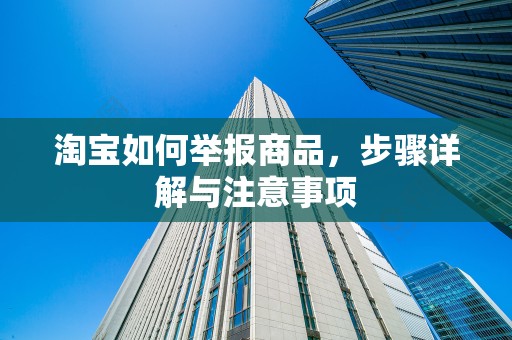 淘宝如何举报商品，步骤详解与注意事项