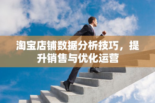 淘宝店铺数据分析技巧，提升销售与优化运营