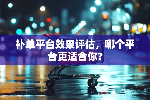 补单平台效果评估，哪个平台更适合你？