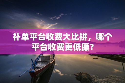 补单平台收费大比拼，哪个平台收费更低廉？