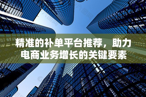 精准的补单平台推荐，助力电商业务增长的关键要素