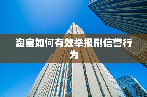 淘宝如何有效举报刷信誉行为