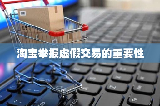 淘宝举报虚假交易的重要性