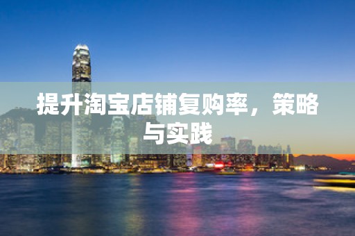 提升淘宝店铺复购率，策略与实践