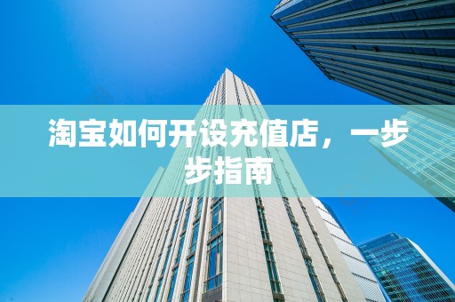 淘宝如何开设充值店，一步步指南