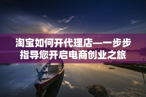 淘宝如何开代理店—一步步指导您开启电商创业之旅