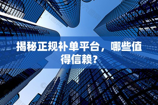揭秘正规补单平台，哪些值得信赖？